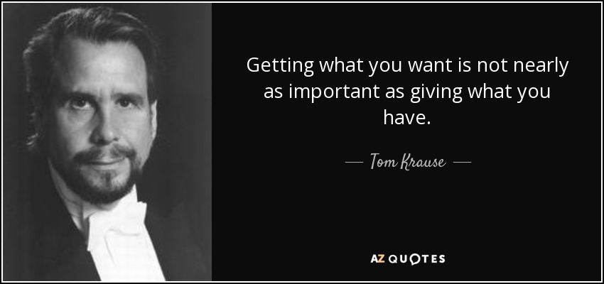 Getting what you want is not nearly as important as giving what you have. - Tom Krause
