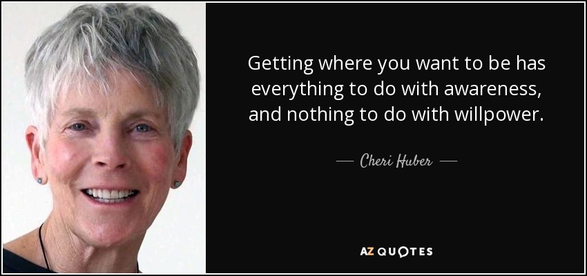 Getting where you want to be has everything to do with awareness, and nothing to do with willpower. - Cheri Huber