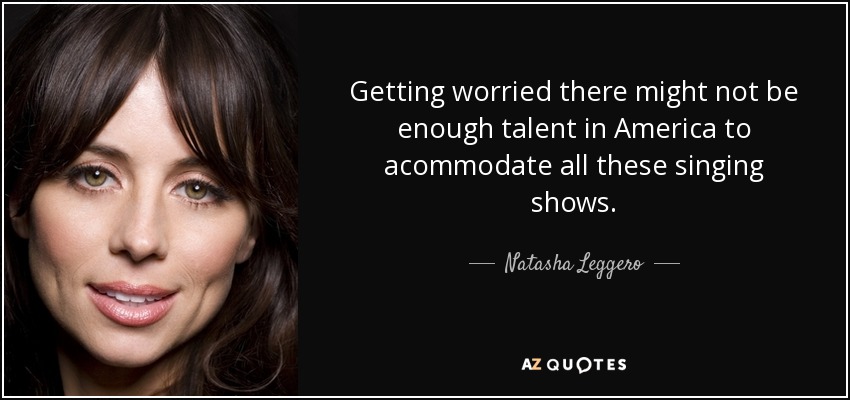 Getting worried there might not be enough talent in America to acommodate all these singing shows. - Natasha Leggero