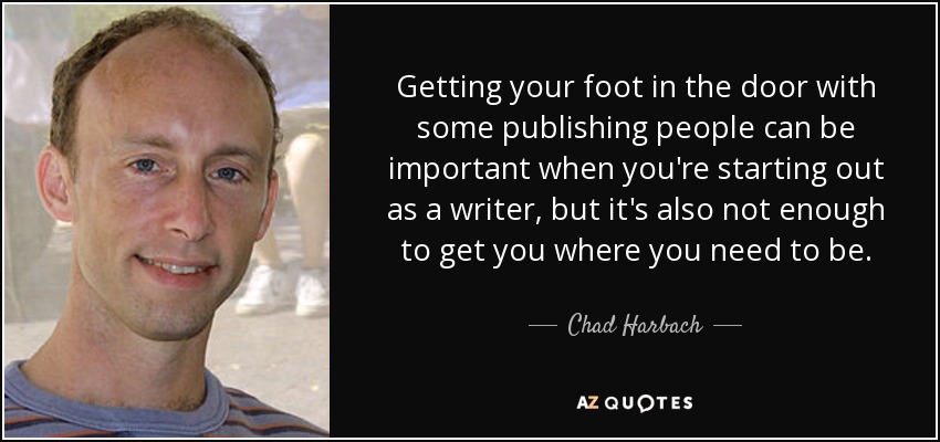 Getting your foot in the door with some publishing people can be important when you're starting out as a writer, but it's also not enough to get you where you need to be. - Chad Harbach