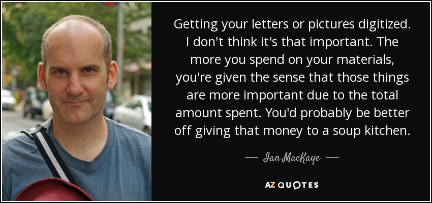 Getting your letters or pictures digitized. I don't think it's that important. The more you spend on your materials, you're given the sense that those things are more important due to the total amount spent. You'd probably be better off giving that money to a soup kitchen. - Ian MacKaye