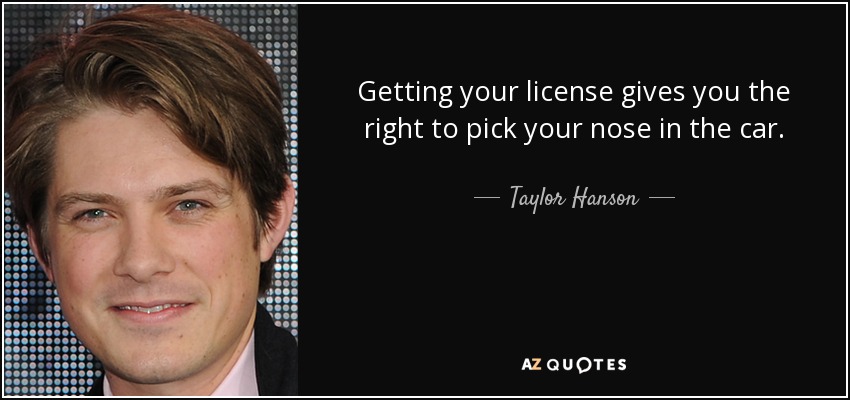 Getting your license gives you the right to pick your nose in the car. - Taylor Hanson