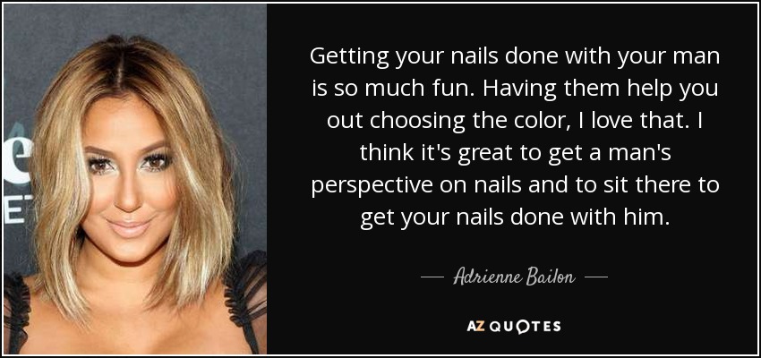 Getting your nails done with your man is so much fun. Having them help you out choosing the color, I love that. I think it's great to get a man's perspective on nails and to sit there to get your nails done with him. - Adrienne Bailon
