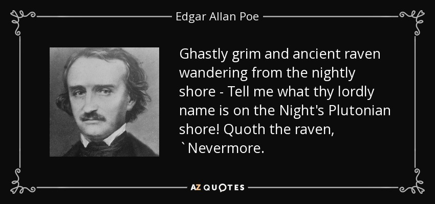 Ghastly grim and ancient raven wandering from the nightly shore - Tell me what thy lordly name is on the Night's Plutonian shore! Quoth the raven, `Nevermore. - Edgar Allan Poe