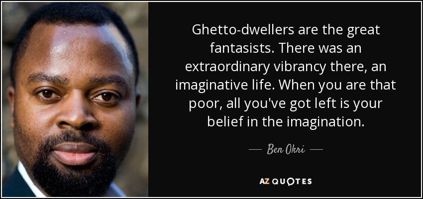 Ghetto-dwellers are the great fantasists. There was an extraordinary vibrancy there, an imaginative life. When you are that poor, all you've got left is your belief in the imagination. - Ben Okri