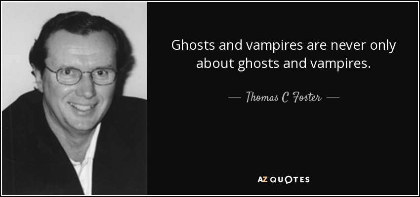 Ghosts and vampires are never only about ghosts and vampires. - Thomas C Foster