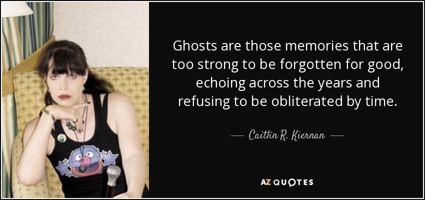 Ghosts are those memories that are too strong to be forgotten for good, echoing across the years and refusing to be obliterated by time. - Caitlín R. Kiernan