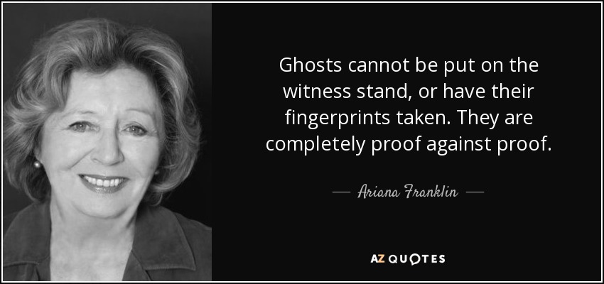 Ghosts cannot be put on the witness stand, or have their fingerprints taken. They are completely proof against proof. - Ariana Franklin