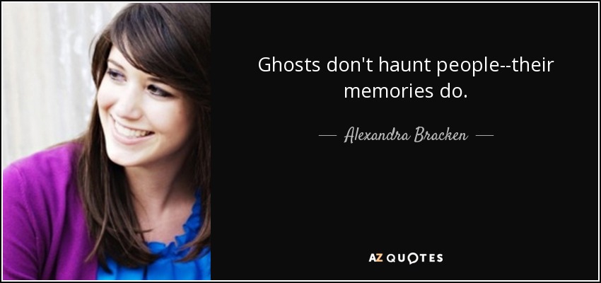 Ghosts don't haunt people--their memories do. - Alexandra Bracken