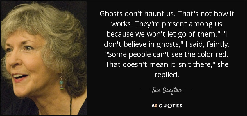 Ghosts don't haunt us. That's not how it works. They're present among us because we won't let go of them.