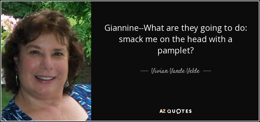Giannine--What are they going to do: smack me on the head with a pamplet? - Vivian Vande Velde