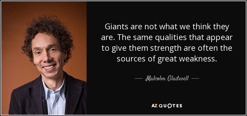 Giants are not what we think they are. The same qualities that appear to give them strength are often the sources of great weakness. - Malcolm Gladwell