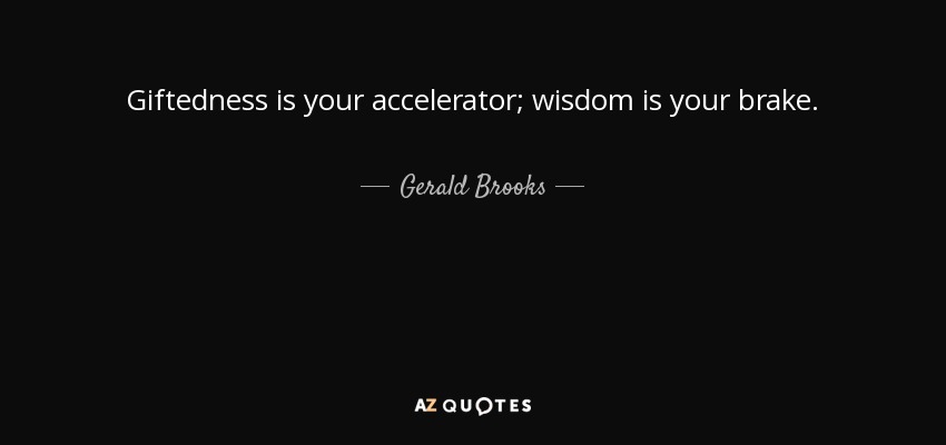Giftedness is your accelerator; wisdom is your brake. - Gerald Brooks