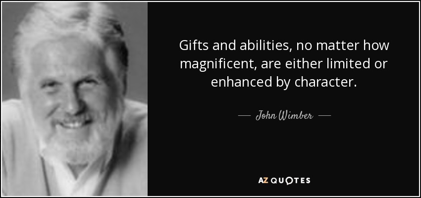 Gifts and abilities, no matter how magnificent, are either limited or enhanced by character. - John Wimber