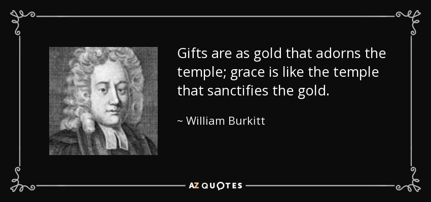 Gifts are as gold that adorns the temple; grace is like the temple that sanctifies the gold. - William Burkitt