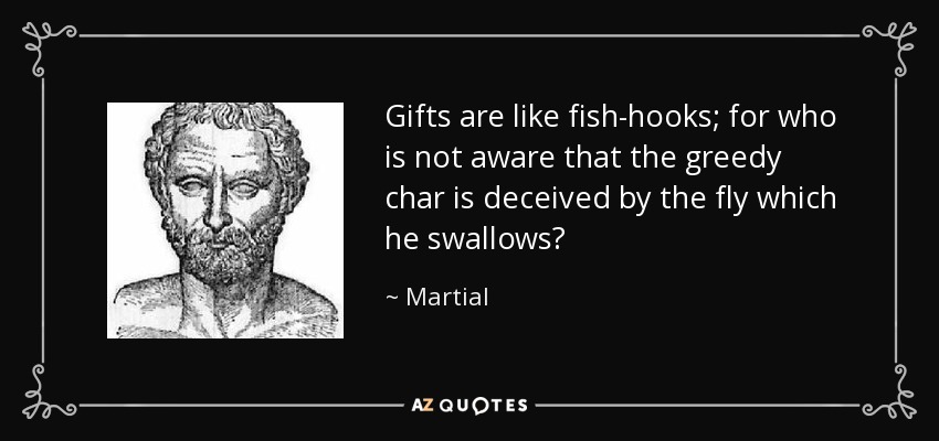 Gifts are like fish-hooks; for who is not aware that the greedy char is deceived by the fly which he swallows? - Martial