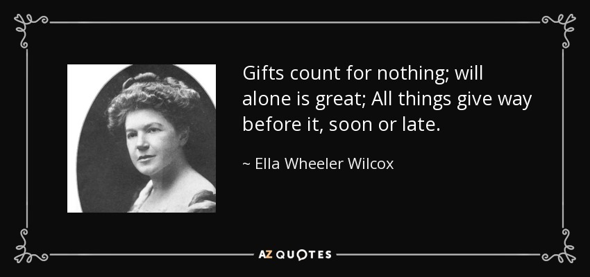 Gifts count for nothing; will alone is great; All things give way before it, soon or late. - Ella Wheeler Wilcox