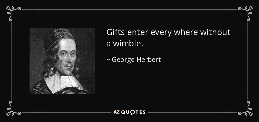 Gifts enter every where without a wimble. - George Herbert