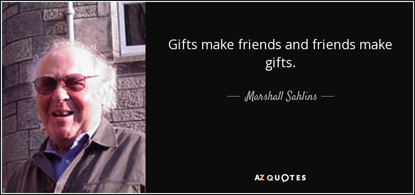 Gifts make friends and friends make gifts. - Marshall Sahlins