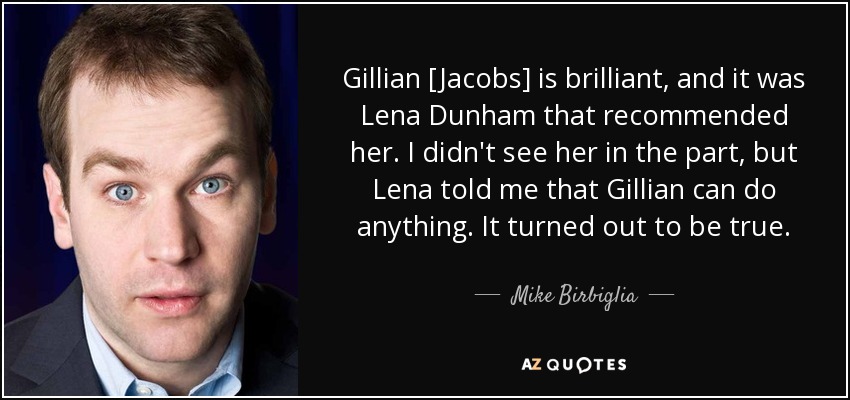 Gillian [Jacobs] is brilliant, and it was Lena Dunham that recommended her. I didn't see her in the part, but Lena told me that Gillian can do anything. It turned out to be true. - Mike Birbiglia