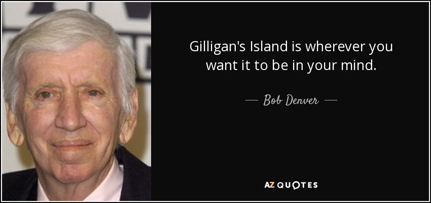 Gilligan's Island is wherever you want it to be in your mind. - Bob Denver