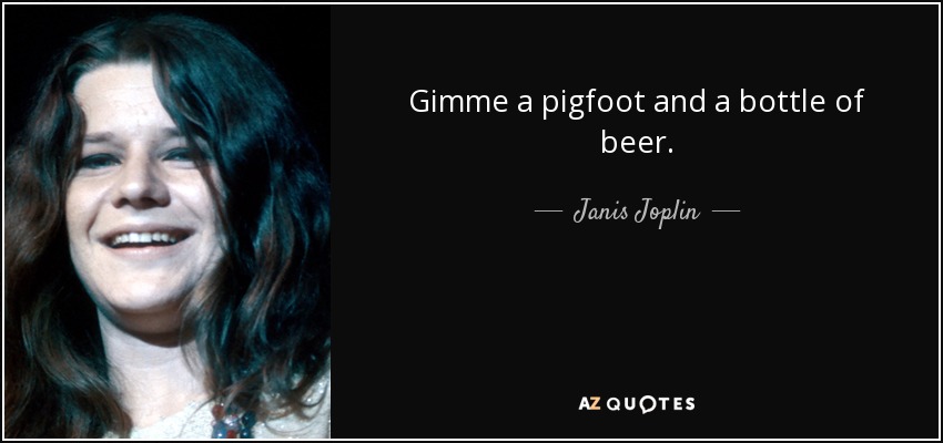 Gimme a pigfoot and a bottle of beer. - Janis Joplin