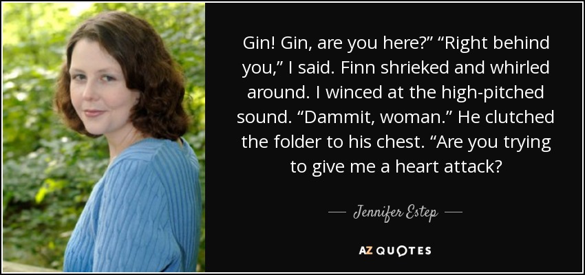 Gin! Gin, are you here?” “Right behind you,” I said. Finn shrieked and whirled around. I winced at the high-pitched sound. “Dammit, woman.” He clutched the folder to his chest. “Are you trying to give me a heart attack? - Jennifer Estep