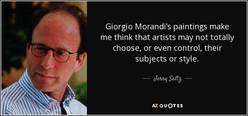 Giorgio Morandi's paintings make me think that artists may not totally choose, or even control, their subjects or style. - Jerry Saltz