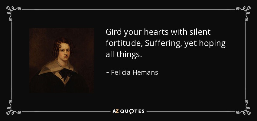 Gird your hearts with silent fortitude, Suffering, yet hoping all things. - Felicia Hemans