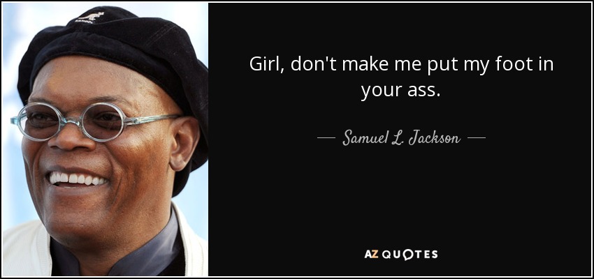 Girl, don't make me put my foot in your ass. - Samuel L. Jackson