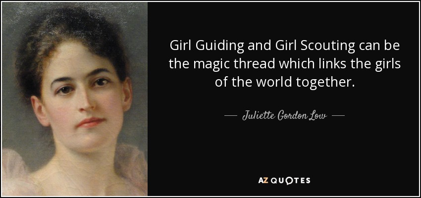 Girl Guiding and Girl Scouting can be the magic thread which links the girls of the world together. - Juliette Gordon Low