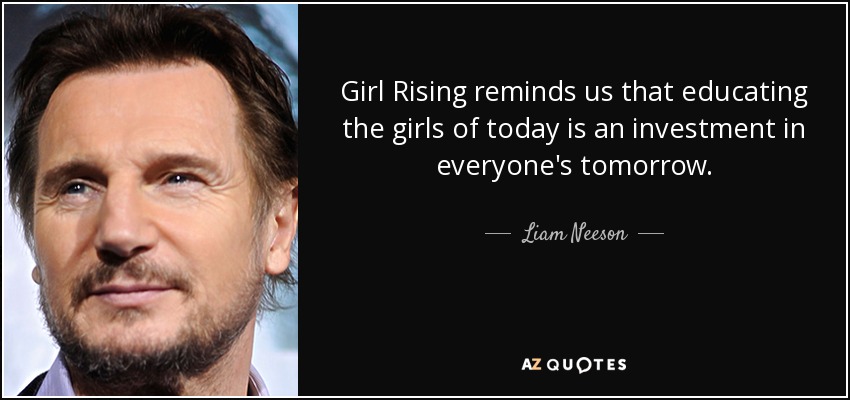 Girl Rising reminds us that educating the girls of today is an investment in everyone's tomorrow. - Liam Neeson