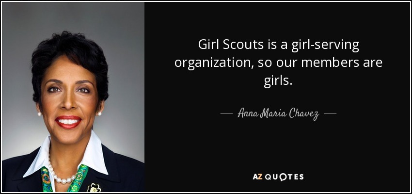 Girl Scouts is a girl-serving organization, so our members are girls. - Anna Maria Chavez