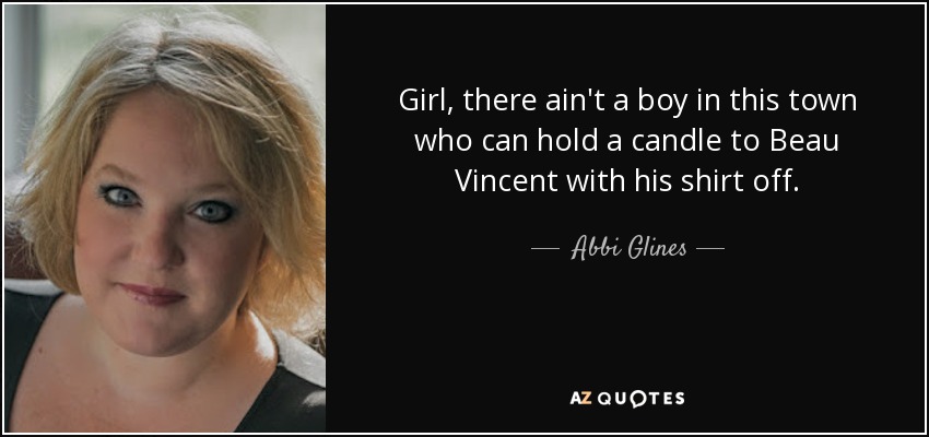 Girl, there ain't a boy in this town who can hold a candle to Beau Vincent with his shirt off. - Abbi Glines