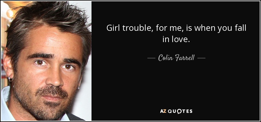 Girl trouble, for me, is when you fall in love. - Colin Farrell