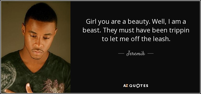 Girl you are a beauty. Well, I am a beast. They must have been trippin to let me off the leash. - Jeremih