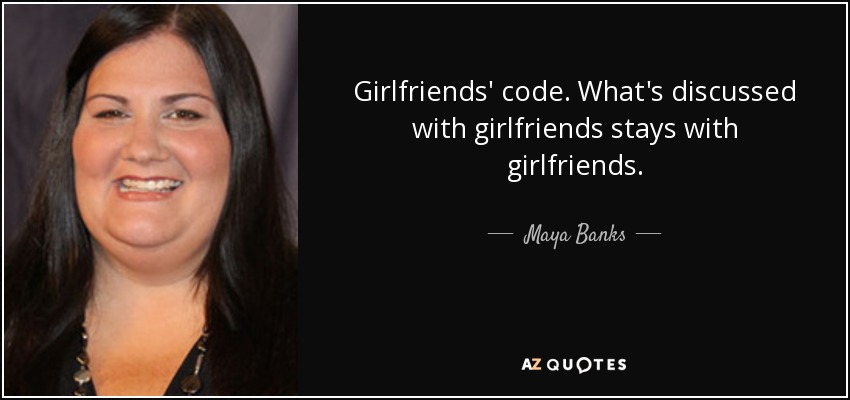Girlfriends' code. What's discussed with girlfriends stays with girlfriends. - Maya Banks