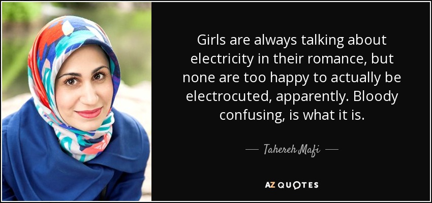 Girls are always talking about electricity in their romance, but none are too happy to actually be electrocuted, apparently. Bloody confusing, is what it is. - Tahereh Mafi