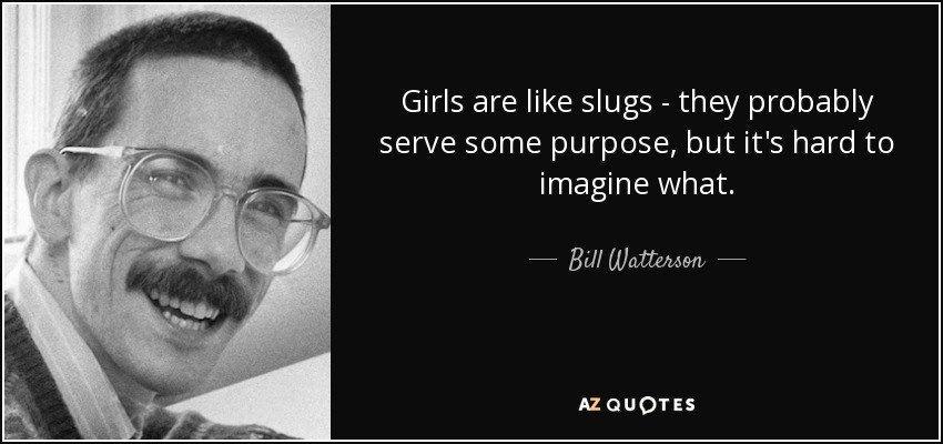 Girls are like slugs - they probably serve some purpose, but it's hard to imagine what. - Bill Watterson