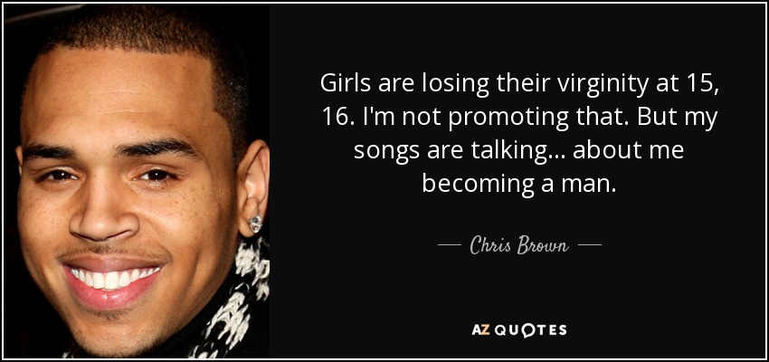 Girls are losing their virginity at 15, 16. I'm not promoting that. But my songs are talking... about me becoming a man. - Chris Brown