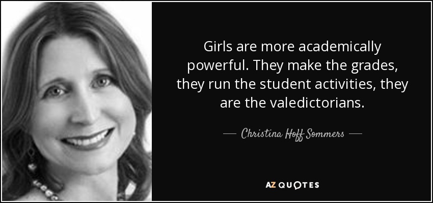 Girls are more academically powerful. They make the grades, they run the student activities, they are the valedictorians. - Christina Hoff Sommers