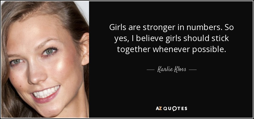Girls are stronger in numbers. So yes, I believe girls should stick together whenever possible. - Karlie Kloss