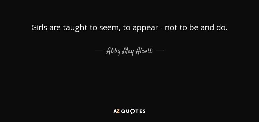 Girls are taught to seem, to appear - not to be and do. - Abby May Alcott
