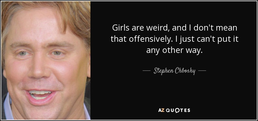 Girls are weird, and I don't mean that offensively. I just can't put it any other way. - Stephen Chbosky