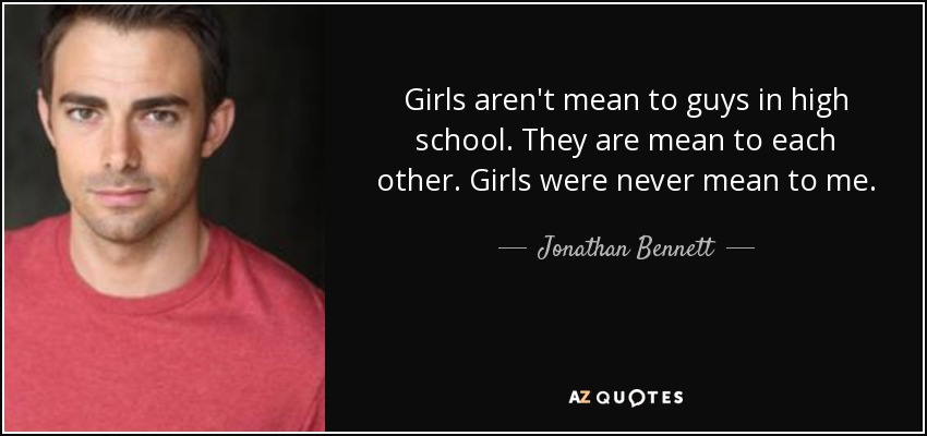 Girls aren't mean to guys in high school. They are mean to each other. Girls were never mean to me. - Jonathan Bennett