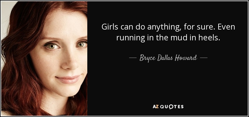 Girls can do anything, for sure. Even running in the mud in heels. - Bryce Dallas Howard