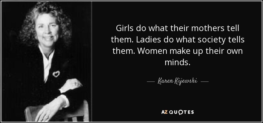 Girls do what their mothers tell them. Ladies do what society tells them. Women make up their own minds. - Karen Kijewski