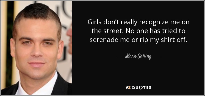 Girls don’t really recognize me on the street. No one has tried to serenade me or rip my shirt off. - Mark Salling