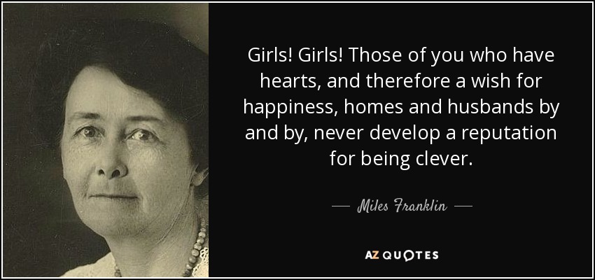 Girls! Girls! Those of you who have hearts, and therefore a wish for happiness, homes and husbands by and by, never develop a reputation for being clever. - Miles Franklin