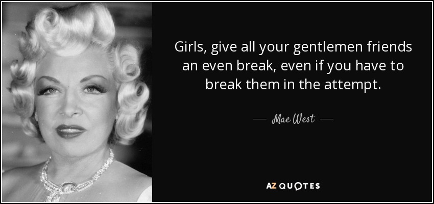 Girls, give all your gentlemen friends an even break, even if you have to break them in the attempt. - Mae West